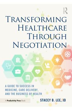 Coperta cărții 'Transforming Healthcare Through Negotiation: A Guide to Success in Medicine, Care Delivery, and the Business of Health'