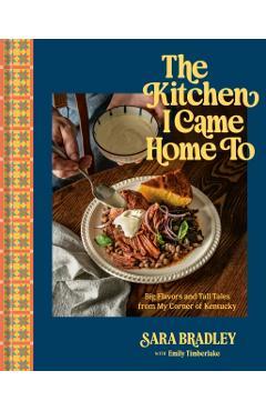 Coperta cărții 'The Kitchen I Came Home to: Big Flavors and Tall Tales from My Corner of Kentucky - Sara Bradley'