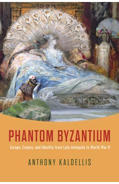Coperta cărții 'Phantom Byzantium: Europe, Empire, and Identity from Late Antiquity to World War II - Anthony Kaldellis'