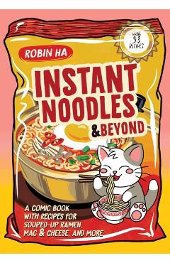 Instant Noodles and Beyond: A Comic Book with Recipes for Souped-Up Ramen, Mac & Cheese, and More - Robin Ha