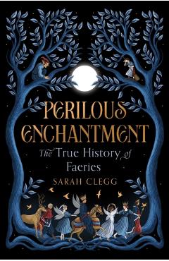 Perilous Enchantment: The True History of Faeries - Sarah Clegg