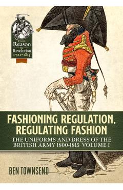Coperta cărții 'Fashioning Regulation, Regulating Fashion: The Uniforms and Dress of the British Army 1800-1815: Volume I - Ben Townsend'
