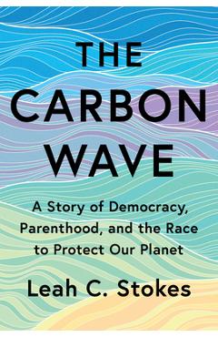 Coperta cărții 'The Carbon Wave: A Story of Democracy, Parenthood, and the Race to Protect Our Planet - Leah C. Stokes'