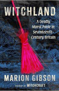 Witchland: A Deadly Moral Panic in Seventeenth-Century Britain - Marion Gibson