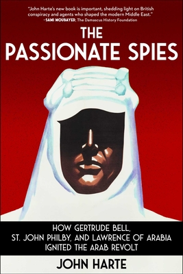 Coperta cărții 'The Passionate Spies: How Gertrude Bell, St. John Philby, and Lawrence of Arabia Ignited the Arab Revolt - John Harte'