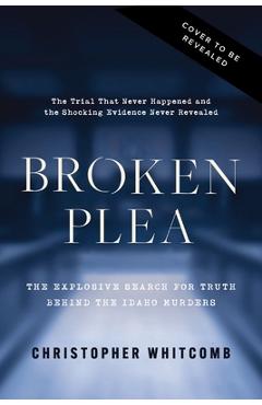 Coperta cărții 'Broken Plea: The Explosive Search for Truth Behind the Idaho Murders - Christopher Whitcomb'