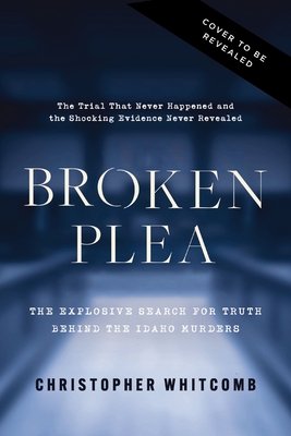 Coperta cărții 'Broken Plea: The Explosive Search for Truth Behind the Idaho Murders - Christopher Whitcomb'