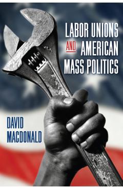 Coperta cărții 'Labor Unions and American Mass Politics - David Macdonald'