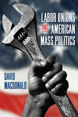 Coperta cărții 'Labor Unions and American Mass Politics - David Macdonald'