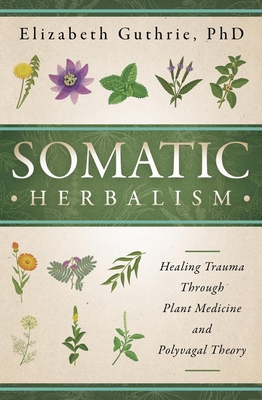 Coperta cărții 'Somatic Herbalism: Healing Trauma Through Plant Medicine and Polyvagal Theory - Elizabeth Guthrie'