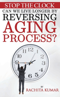 Coperta cărții 'Stop The Clock: Can We Live Longer by Reversing Aging Process? - Rachita Kumar'
