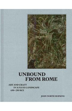Coperta cărții 'Unbound from Rome: Art and Craft in a Fluid Landscape, Ca. 650-250 Bce - John North Hopkins'