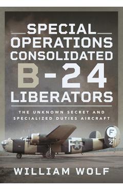 Coperta cărții 'Special Operations Consolidated B-24 Liberators: The Unknown Secret and Specialized Duties Aircraft - William Wolf'