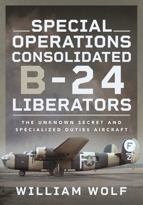 Coperta cărții 'Special Operations Consolidated B-24 Liberators: The Unknown Secret and Specialized Duties Aircraft - William Wolf'