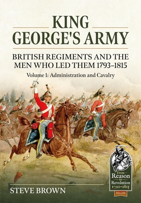 Coperta cărții 'King George's Army - British Regiments and the Men Who Led Them 1793-1815: Volume 1: Administration and Cavalry - Steve'