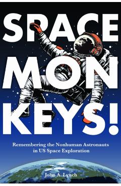 Space Monkeys!: Remembering the Nonhuman Astronauts in Us Space Exploration - John Alexander Lynch