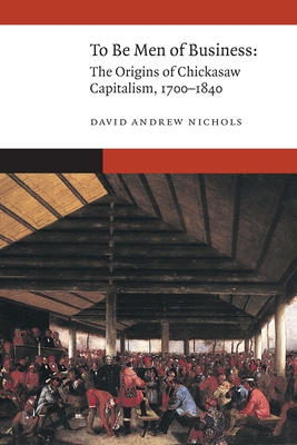 Coperta cărții 'To Be Men of Business: The Origins of Chickasaw Capitalism, 1700-1840 - David Andrew Nichols'