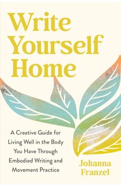 Coperta cărții 'Write Yourself Home: A Creative Guide for Living Well in the Body You Have Through Embodied Writing and Movement'
