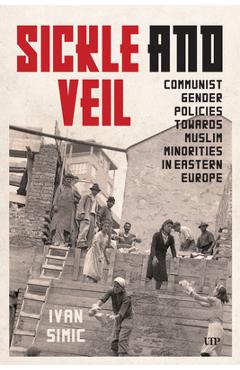 Coperta cărții 'Sickle and Veil: Communist Gender and Policies Towards Muslim Minorities in Eastern Europe - Ivan Simic'