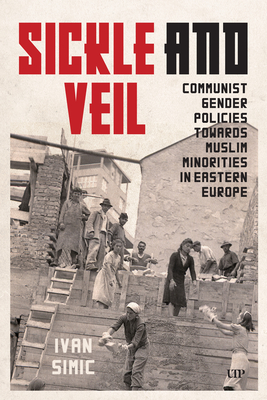 Coperta cărții 'Sickle and Veil: Communist Gender and Policies Towards Muslim Minorities in Eastern Europe - Ivan Simic'