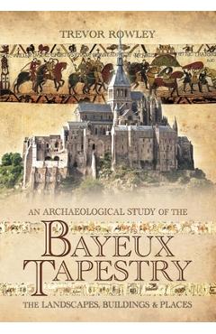 Coperta cărții 'An Archaeological Study of the Bayeux Tapestry: The Landscapes, Buildings and Places - Trevor Rowley'
