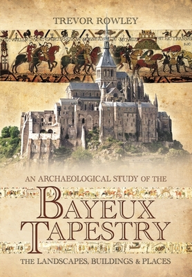 Coperta cărții 'An Archaeological Study of the Bayeux Tapestry: The Landscapes, Buildings and Places - Trevor Rowley'