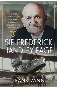 Coperta cărții 'Sir Frederick Handley Page: The Life of a Groundbreaking Aircraft Designer as Revealed in His Own Words - Frank Vann'