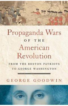 Propaganda Wars of the American Revolution: From the Boston Patriots to George Washington - George Goodwin