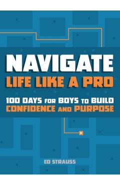 Coperta cărții 'Navigate Life Like a Pro: 100 Days for Boys to Build Confidence and Purpose - Ed Strauss'