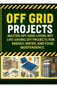 Coperta cărții 'Off Grid Projects: Master Off-Grid Living with Life-Saving DIY Projects for Energy, Water, and Food Independence -'