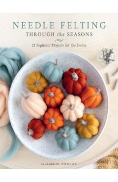 Coperta cărții 'Needle Felting Through the Seasons: 12 Beginner Projects for the Home - Elizabeth Whitton'