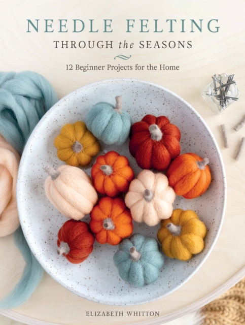Coperta cărții 'Needle Felting Through the Seasons: 12 Beginner Projects for the Home - Elizabeth Whitton'