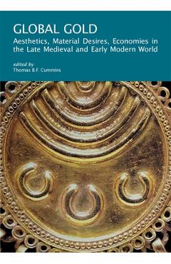 Coperta cărții 'Global Gold: Aesthetics, Material Desires, Economies in the Late Medieval and Early Modern World - Thomas B. F. Cummins'