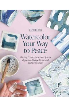Coperta cărții 'Watercolor Your Way to Peace: Painting Lessons for Nervous System Regulation, Energy Release, and Intuitive Creativity'