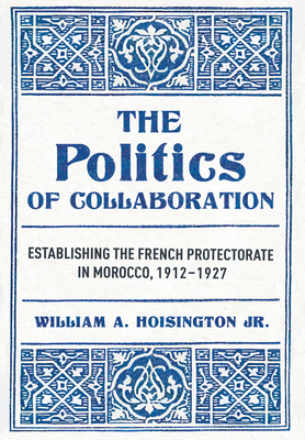 Coperta cărții 'The Politics of Collaboration: Establishing the French Protectorate in Morocco, 1912-1927 - William A. Hoisington'