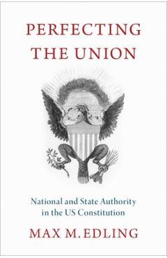 Coperta cărții 'Perfecting the Union: National and State Authority in the Us Constitution - Max M. Edling'