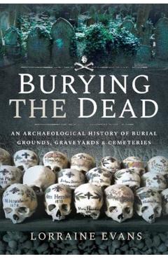 Burying the Dead: An Archaeological History of Burial Grounds, Graveyards and Cemeteries - Lorraine Evans