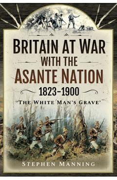 Coperta cărții 'Britain at War with the Asante Nation 1823-1900: 'The White Man's Grave' - Stephen Manning'