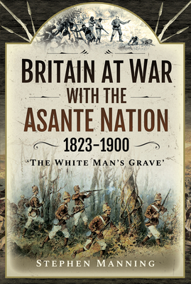 Coperta cărții 'Britain at War with the Asante Nation 1823-1900: 'The White Man's Grave' - Stephen Manning'