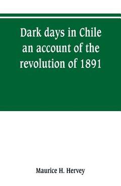 Coperta cărții 'Dark days in Chile; an account of the revolution of 1891 - Maurice H. Hervey'