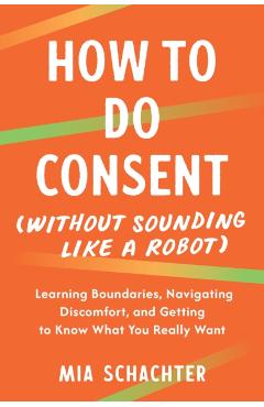 Coperta cărții 'How to Do Consent (Without Sounding Like a Robot): Learning Boundaries, Navigating Discomfort, and Getting to Know What'