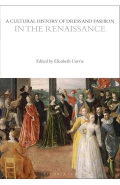A Cultural History of Dress and Fashion in the Renaissance - Elizabeth Currie