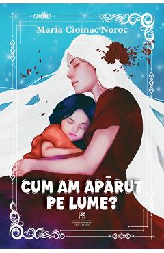 Coperta cărții 'Cum am apărut pe lume? - Maria Cioinac Noroc'