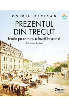 Coperta cărții 'Prezentul din trecut. Istoria pe care nu o înveți la școală. Modernizarea României - Ovidiu Pecican'
