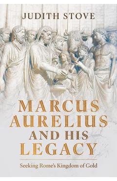 Coperta cărții 'Marcus Aurelius and His Legacy: Seeking Rome's Kingdom of Gold - Judith Stove'