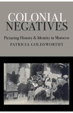 Coperta cărții 'Colonial Negatives: Picturing History and Identity in Morocco - Patricia Goldsworthy'