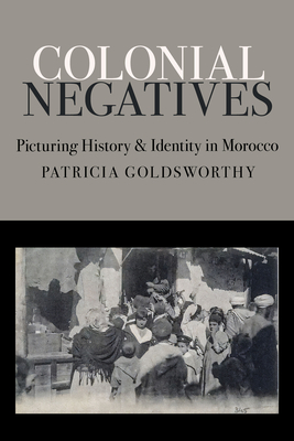 Coperta cărții 'Colonial Negatives: Picturing History and Identity in Morocco - Patricia Goldsworthy'
