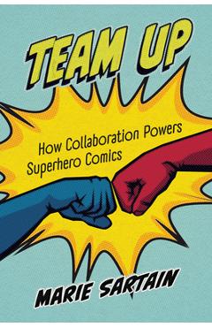 Coperta cărții 'Team Up: How Collaboration Powers Superhero Comics - Marie Sartain'