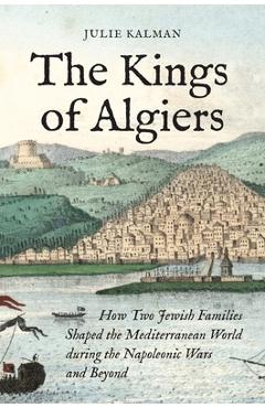 Coperta cărții 'The Kings of Algiers: How Two Jewish Families Shaped the Mediterranean World During the Napoleonic Wars and Beyond -'