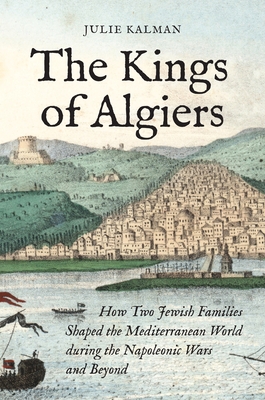 Coperta cărții 'The Kings of Algiers: How Two Jewish Families Shaped the Mediterranean World During the Napoleonic Wars and Beyond -'